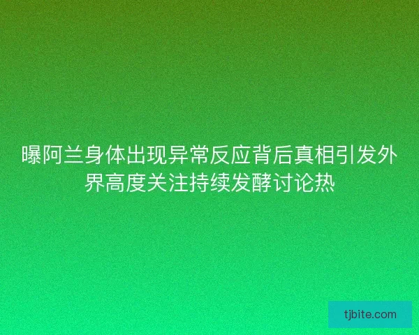 曝阿兰身体出现异常反应背后真相引发外界高度关注持续发酵讨论热