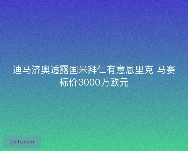 迪马济奥透露国米拜仁有意恩里克 马赛标价3000万欧元