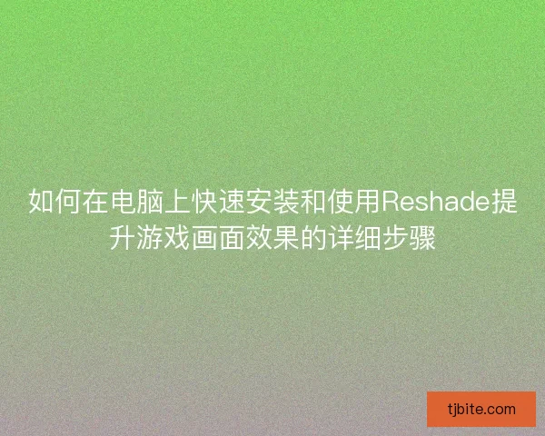 如何在电脑上快速安装和使用Reshade提升游戏画面效果的详细步骤