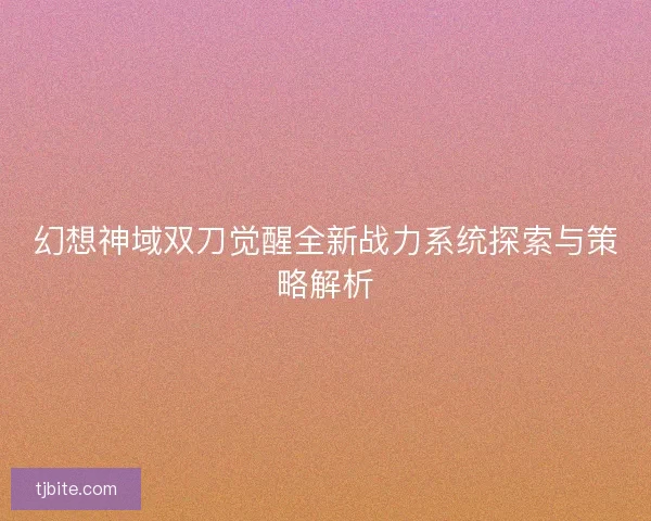 幻想神域双刀觉醒全新战力系统探索与策略解析