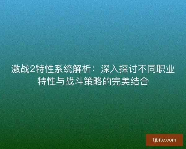 激战2特性系统解析：深入探讨不同职业特性与战斗策略的完美结合
