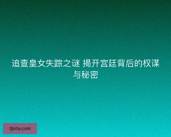 追查皇女失踪之谜 揭开宫廷背后的权谋与秘密