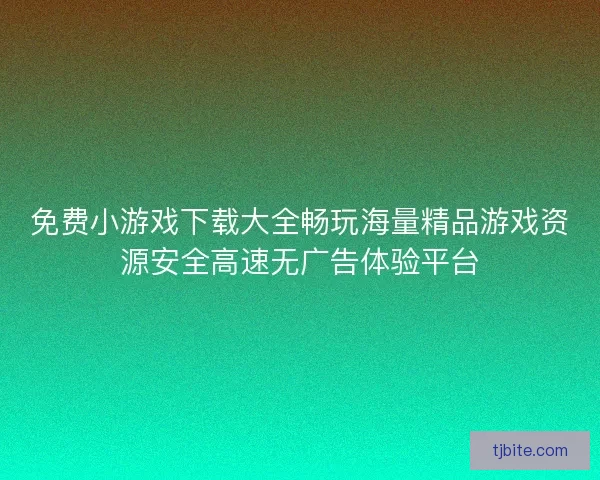 免费小游戏下载大全畅玩海量精品游戏资源安全高速无广告体验平台
