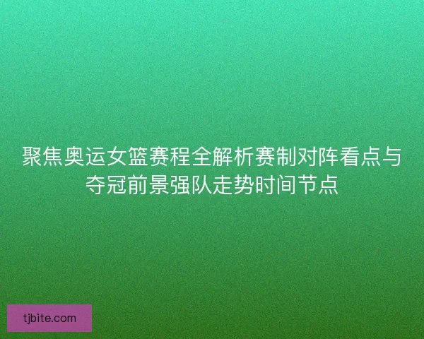 聚焦奥运女篮赛程全解析赛制对阵看点与夺冠前景强队走势时间节点