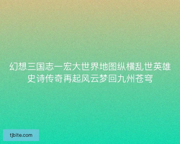 幻想三国志一宏大世界地图纵横乱世英雄史诗传奇再起风云梦回九州苍穹
