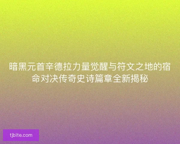 暗黑元首辛德拉力量觉醒与符文之地的宿命对决传奇史诗篇章全新揭秘
