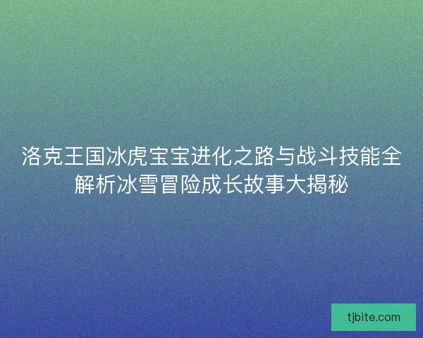 洛克王国冰虎宝宝进化之路与战斗技能全解析冰雪冒险成长故事大揭秘
