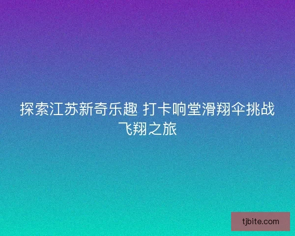 探索江苏新奇乐趣 打卡响堂滑翔伞挑战飞翔之旅