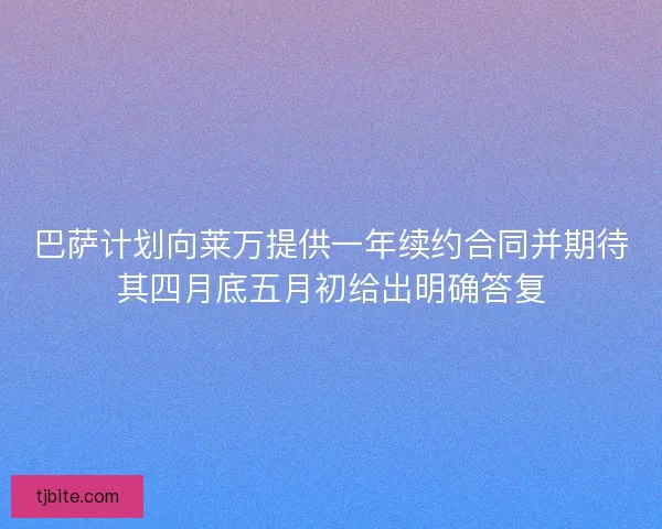 巴萨计划向莱万提供一年续约合同并期待其四月底五月初给出明确答复