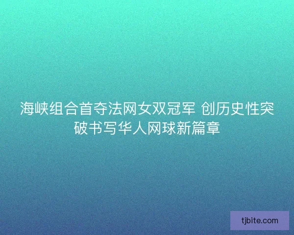 海峡组合首夺法网女双冠军 创历史性突破书写华人网球新篇章