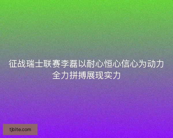 征战瑞士联赛李磊以耐心恒心信心为动力全力拼搏展现实力