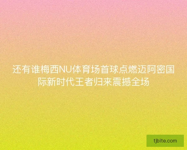 还有谁梅西NU体育场首球点燃迈阿密国际新时代王者归来震撼全场