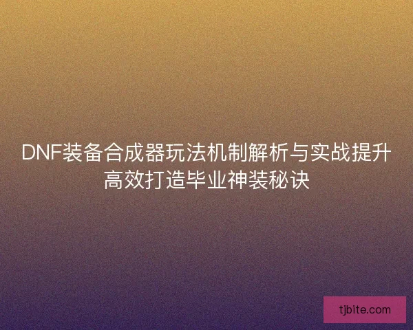 DNF装备合成器玩法机制解析与实战提升高效打造毕业神装秘诀