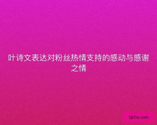 叶诗文表达对粉丝热情支持的感动与感谢之情