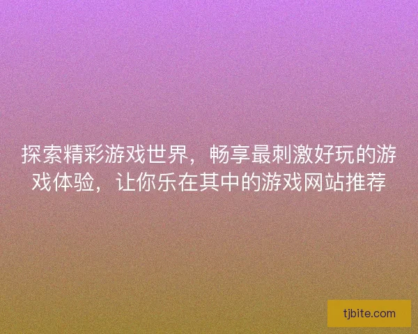 探索精彩游戏世界，畅享最刺激好玩的游戏体验，让你乐在其中的游戏网站推荐