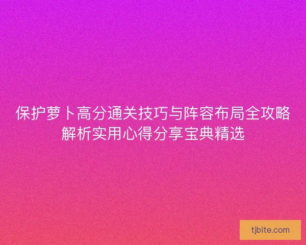 保护萝卜高分通关技巧与阵容布局全攻略解析实用心得分享宝典精选