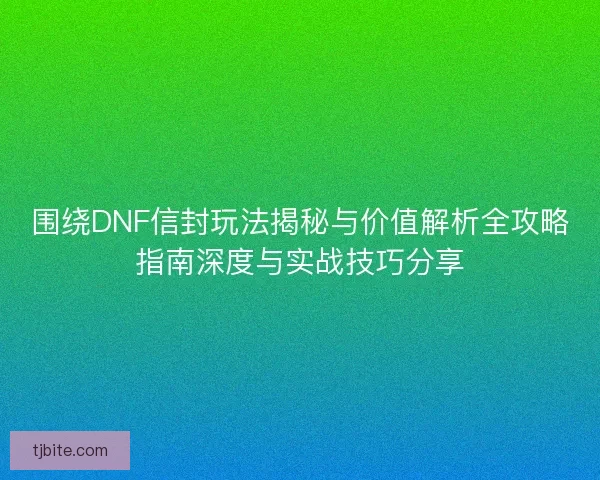 围绕DNF信封玩法揭秘与价值解析全攻略指南深度与实战技巧分享