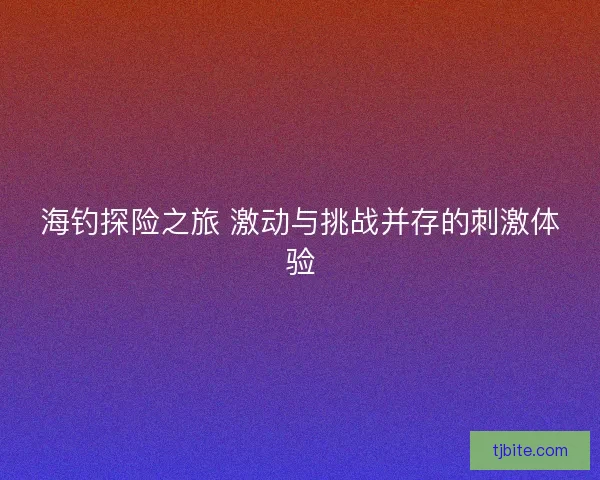 海钓探险之旅 激动与挑战并存的刺激体验