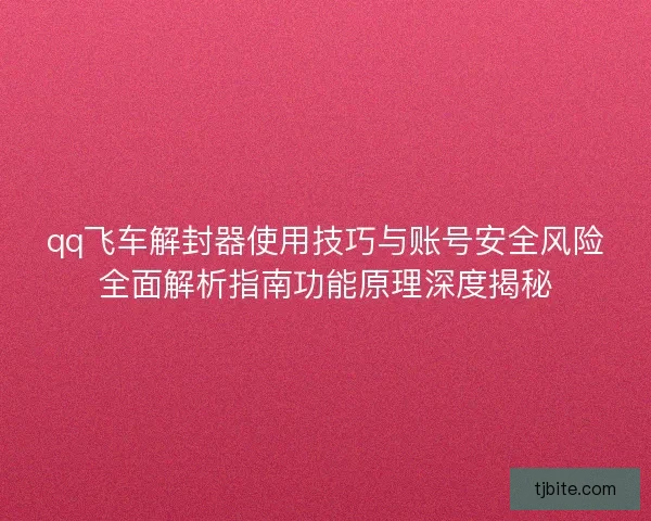 qq飞车解封器使用技巧与账号安全风险全面解析指南功能原理深度揭秘