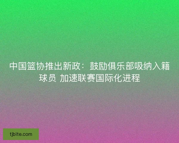 中国篮协推出新政：鼓励俱乐部吸纳入籍球员 加速联赛国际化进程
