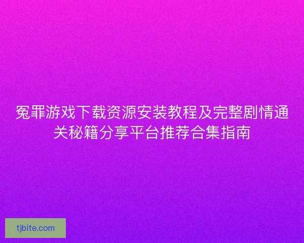冤罪游戏下载资源安装教程及完整剧情通关秘籍分享平台推荐合集指南