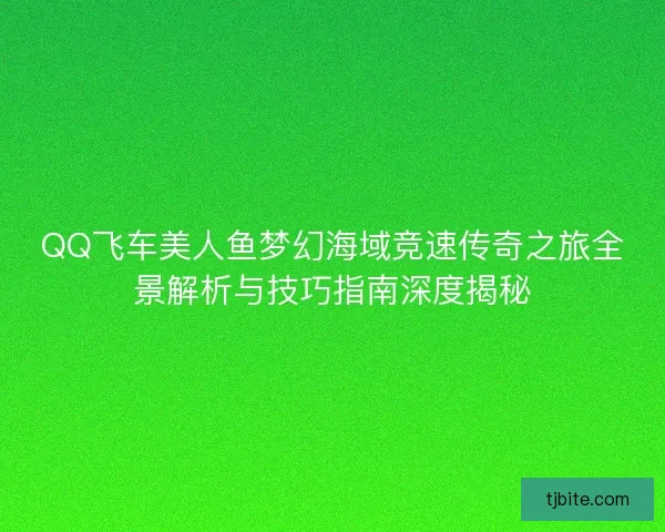 QQ飞车美人鱼梦幻海域竞速传奇之旅全景解析与技巧指南深度揭秘